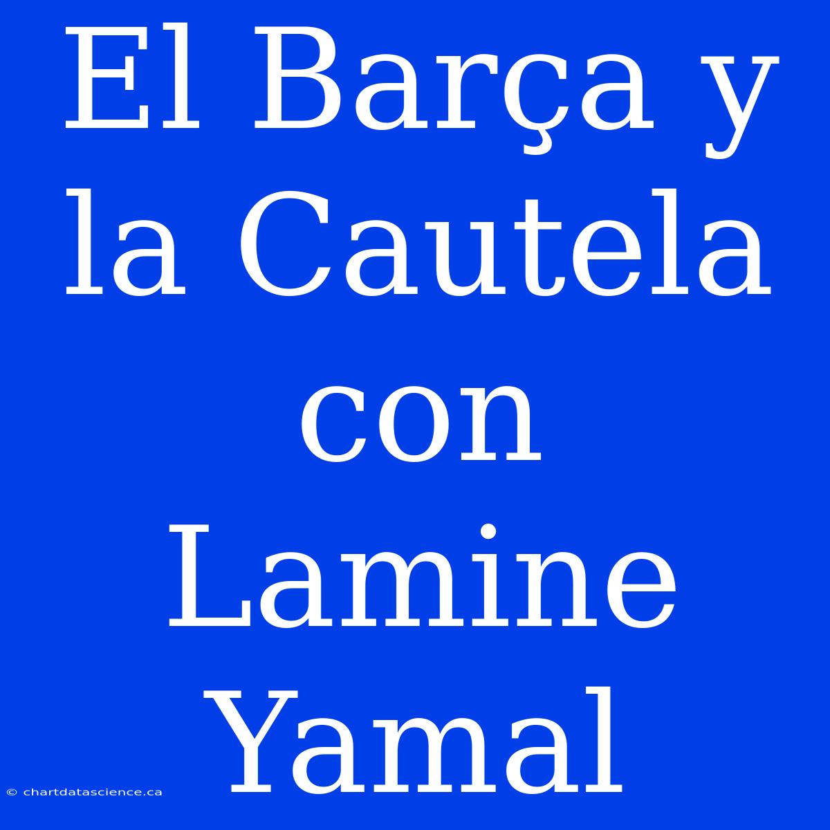 El Barça Y La Cautela Con Lamine Yamal