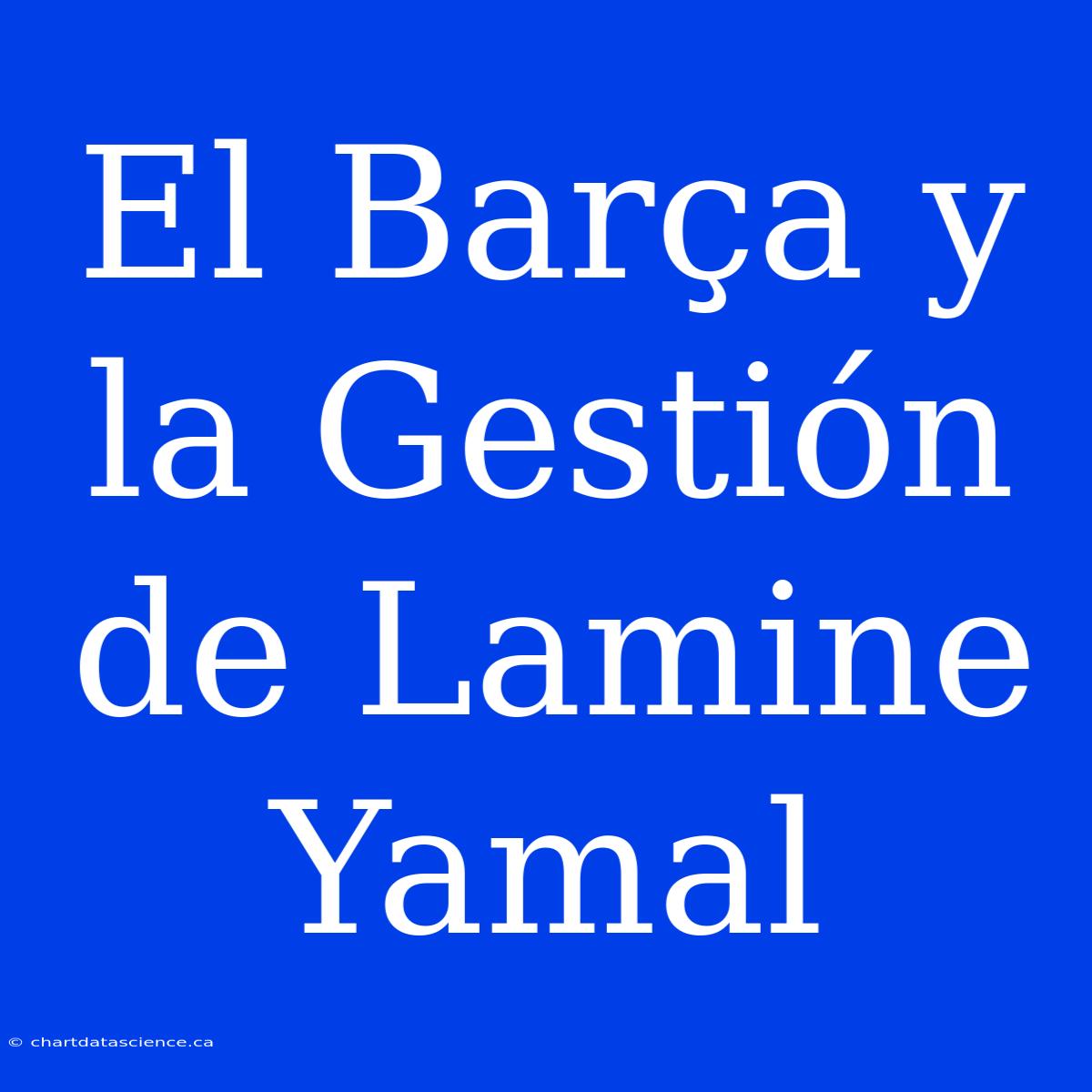 El Barça Y La Gestión De Lamine Yamal