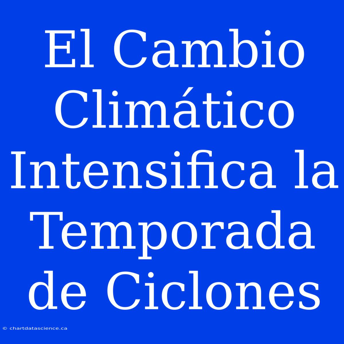 El Cambio Climático Intensifica La Temporada De Ciclones