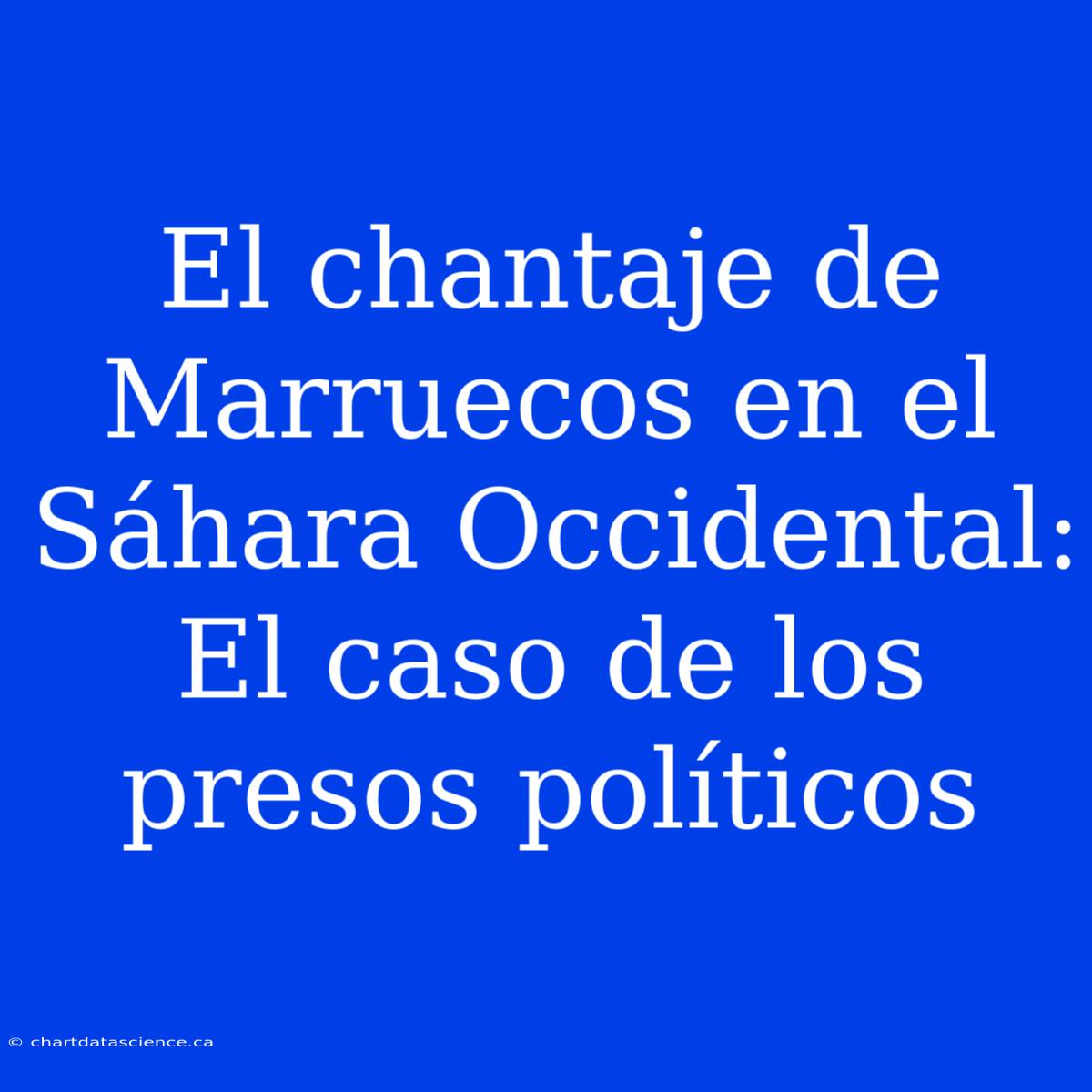 El Chantaje De Marruecos En El Sáhara Occidental: El Caso De Los Presos Políticos