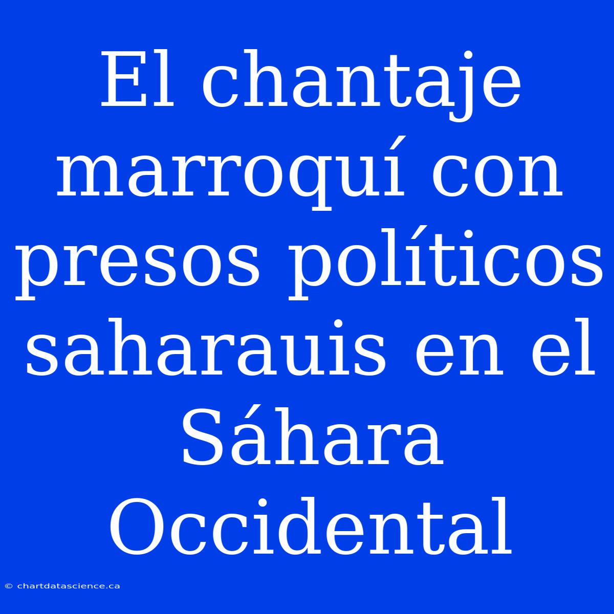 El Chantaje Marroquí Con Presos Políticos Saharauis En El Sáhara Occidental