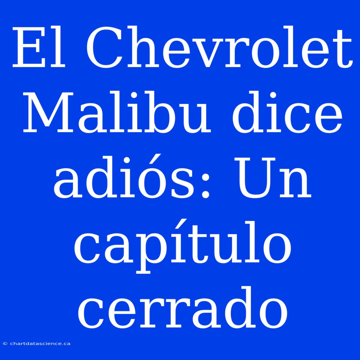 El Chevrolet Malibu Dice Adiós: Un Capítulo Cerrado