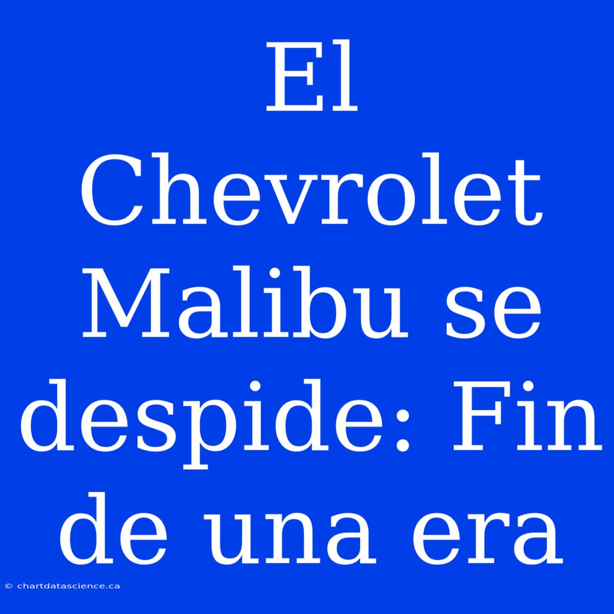 El Chevrolet Malibu Se Despide: Fin De Una Era