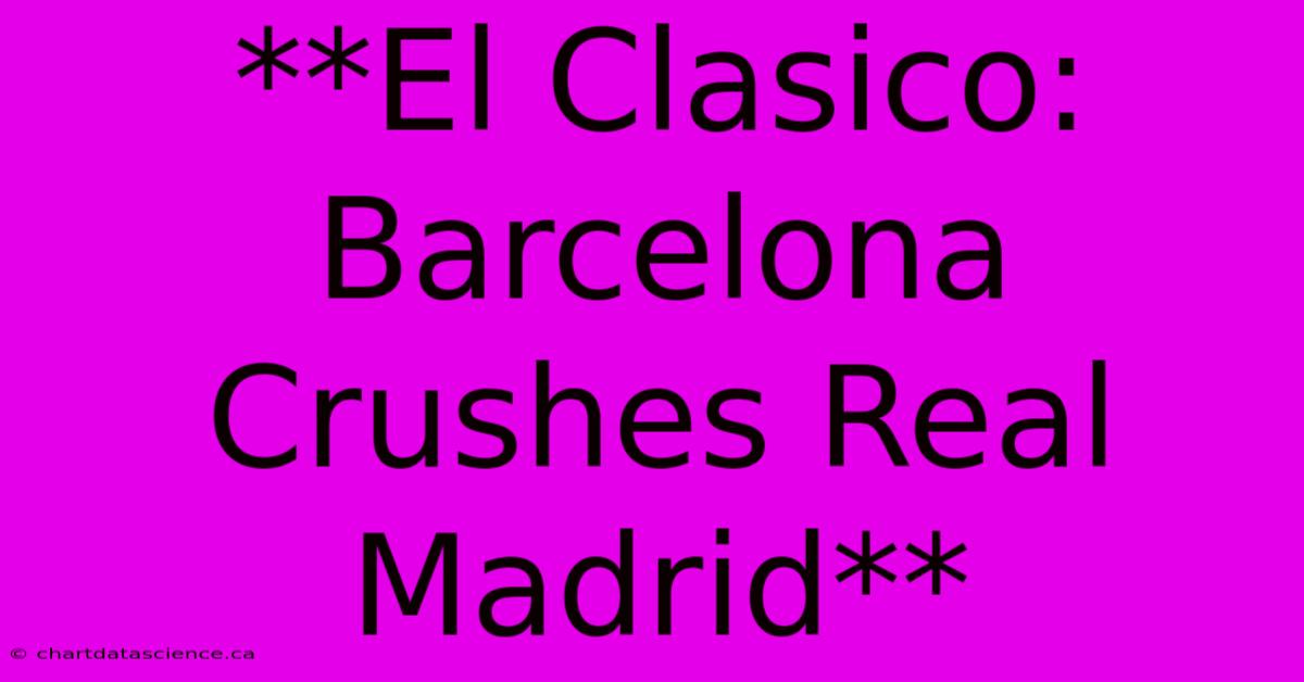 **El Clasico: Barcelona Crushes Real Madrid**