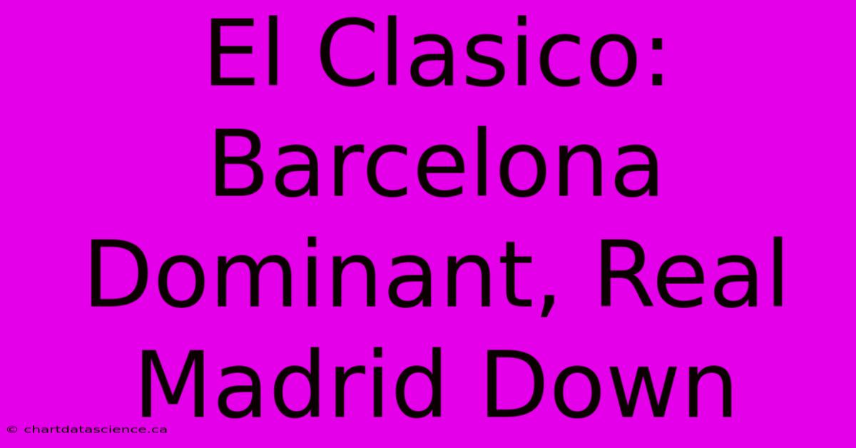 El Clasico: Barcelona Dominant, Real Madrid Down