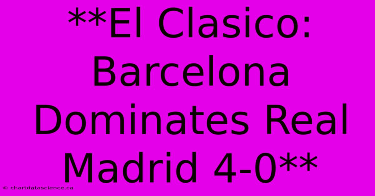 **El Clasico: Barcelona Dominates Real Madrid 4-0**