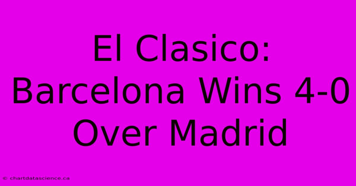 El Clasico: Barcelona Wins 4-0 Over Madrid