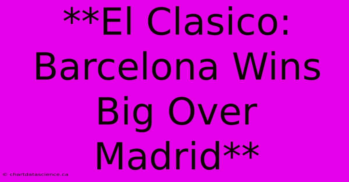 **El Clasico: Barcelona Wins Big Over Madrid** 