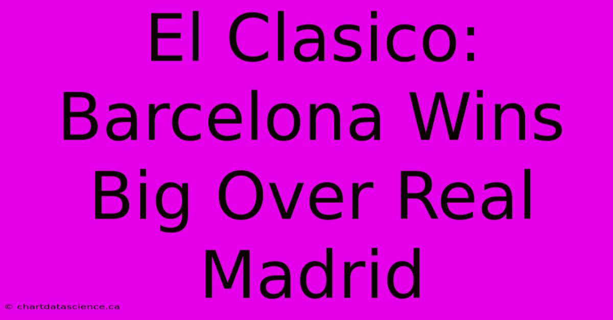 El Clasico: Barcelona Wins Big Over Real Madrid