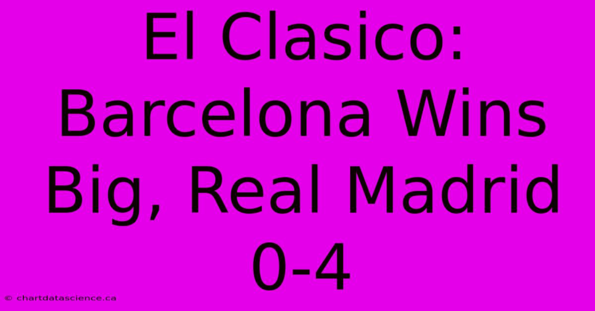 El Clasico: Barcelona Wins Big, Real Madrid 0-4