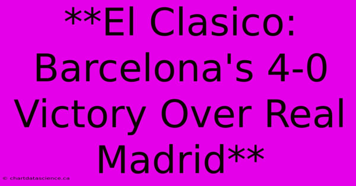 **El Clasico: Barcelona's 4-0 Victory Over Real Madrid** 