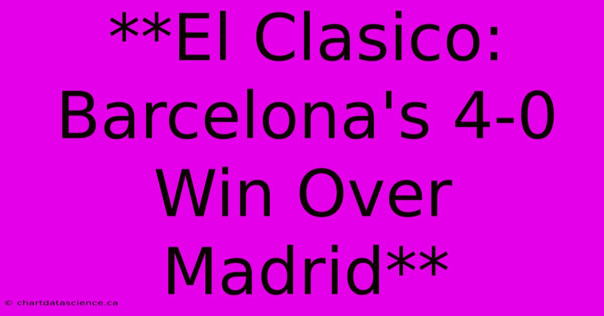 **El Clasico: Barcelona's 4-0 Win Over Madrid**