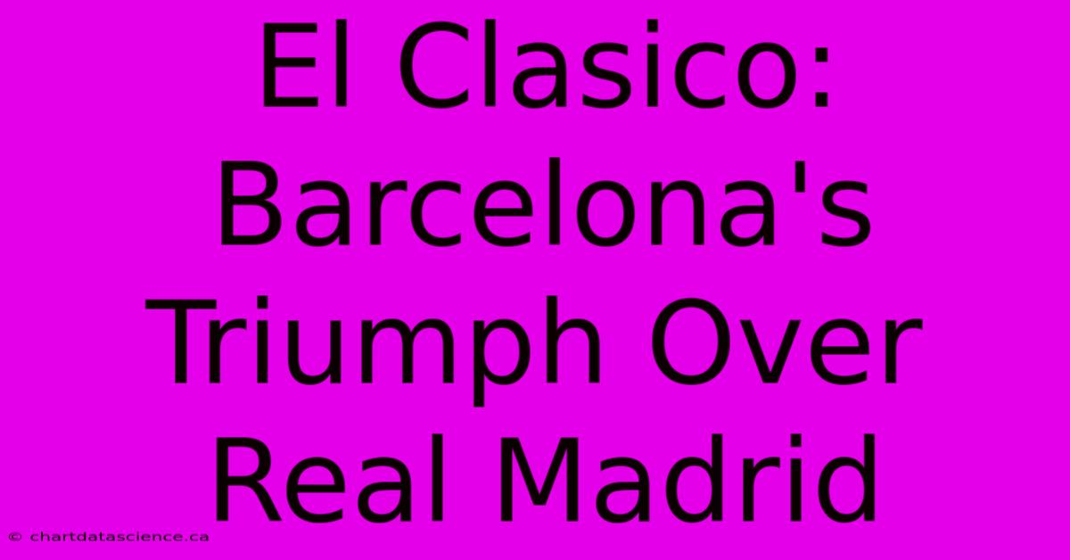 El Clasico: Barcelona's Triumph Over Real Madrid 