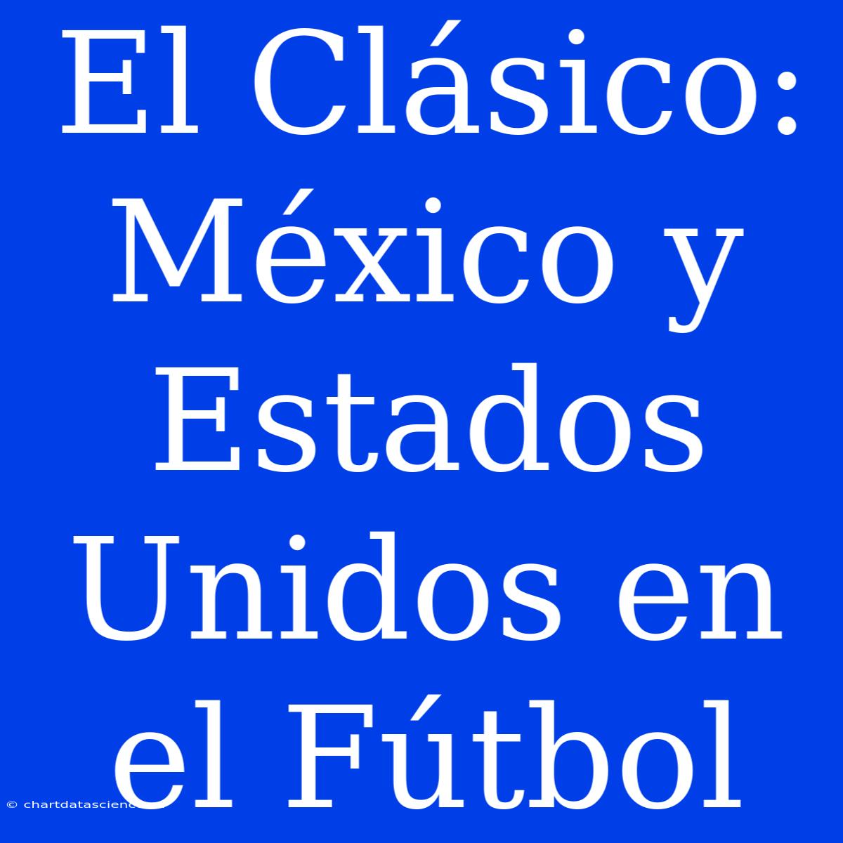 El Clásico: México Y Estados Unidos En El Fútbol