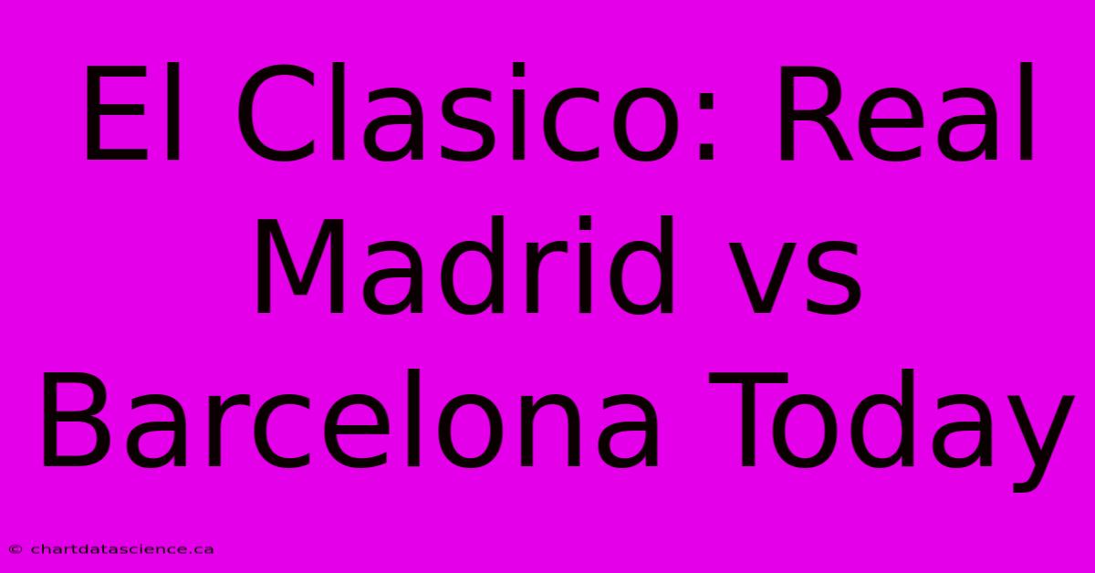 El Clasico: Real Madrid Vs Barcelona Today