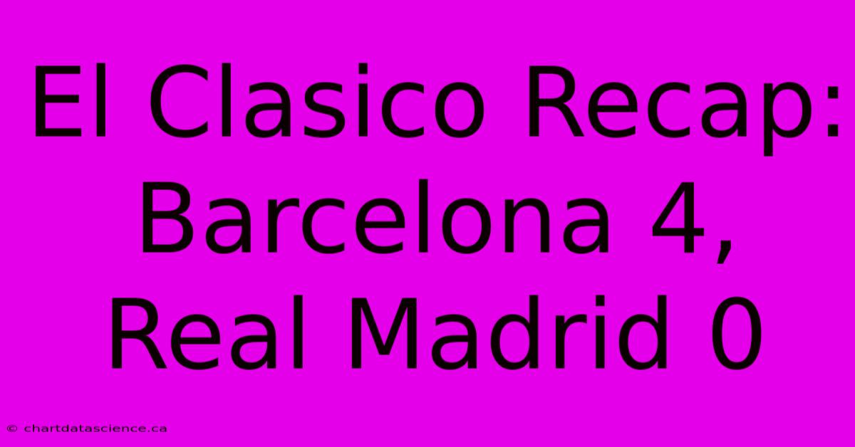 El Clasico Recap: Barcelona 4, Real Madrid 0 