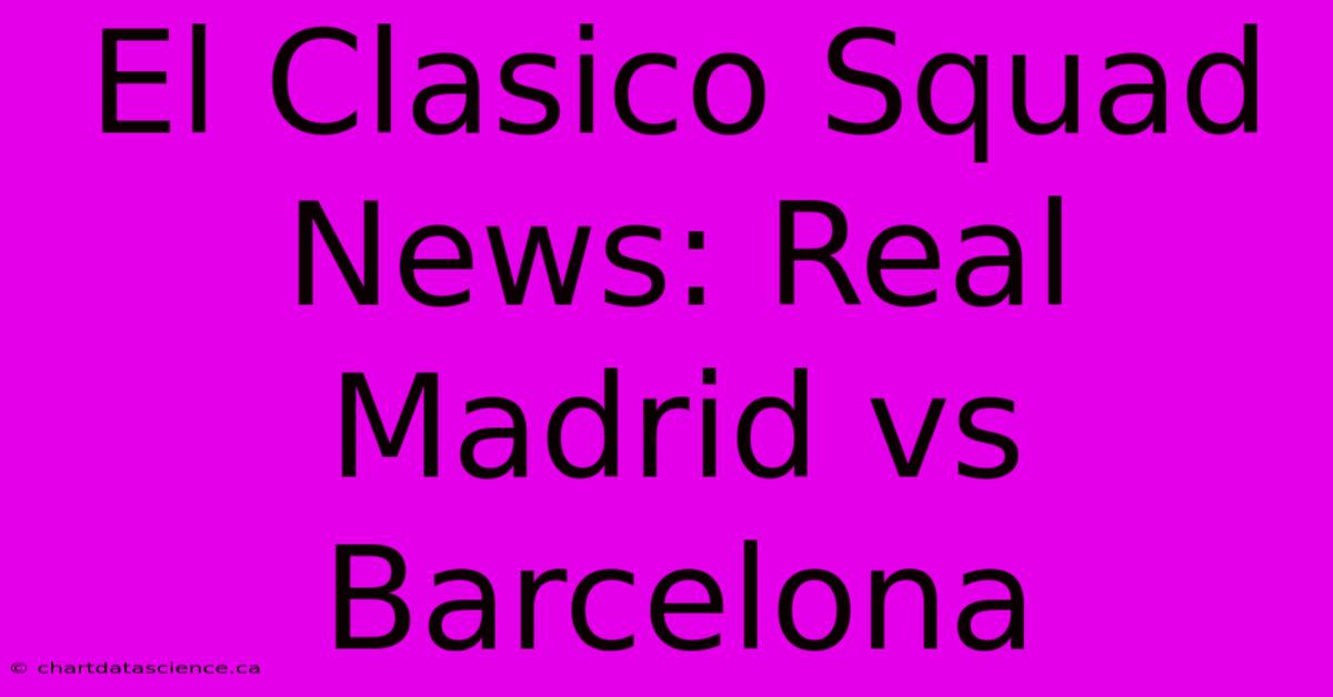 El Clasico Squad News: Real Madrid Vs Barcelona