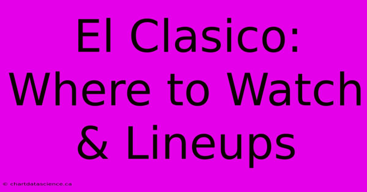 El Clasico: Where To Watch & Lineups 