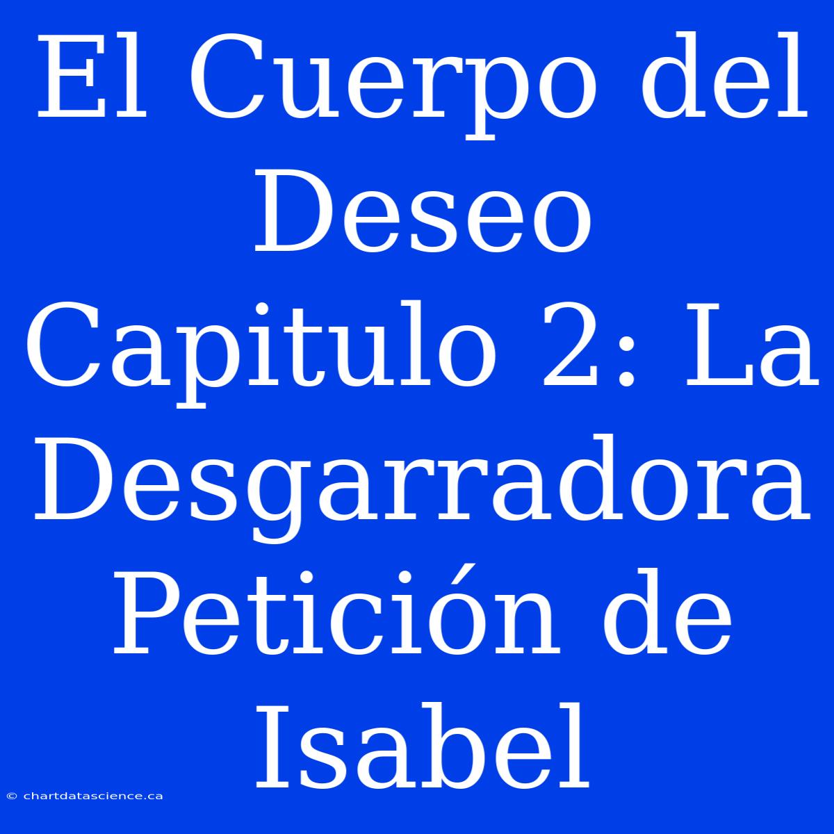 El Cuerpo Del Deseo Capitulo 2: La Desgarradora Petición De Isabel