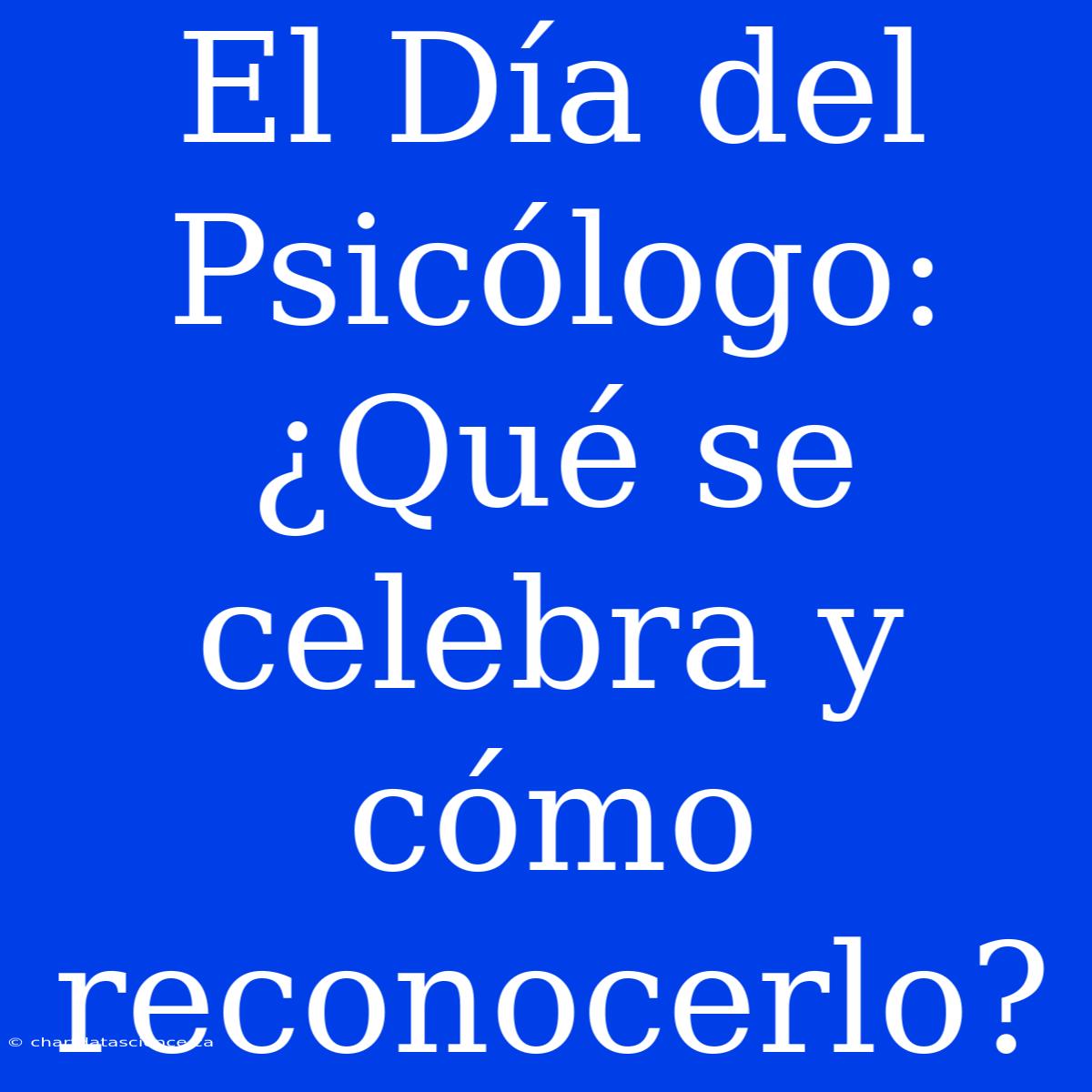 El Día Del Psicólogo: ¿Qué Se Celebra Y Cómo Reconocerlo?