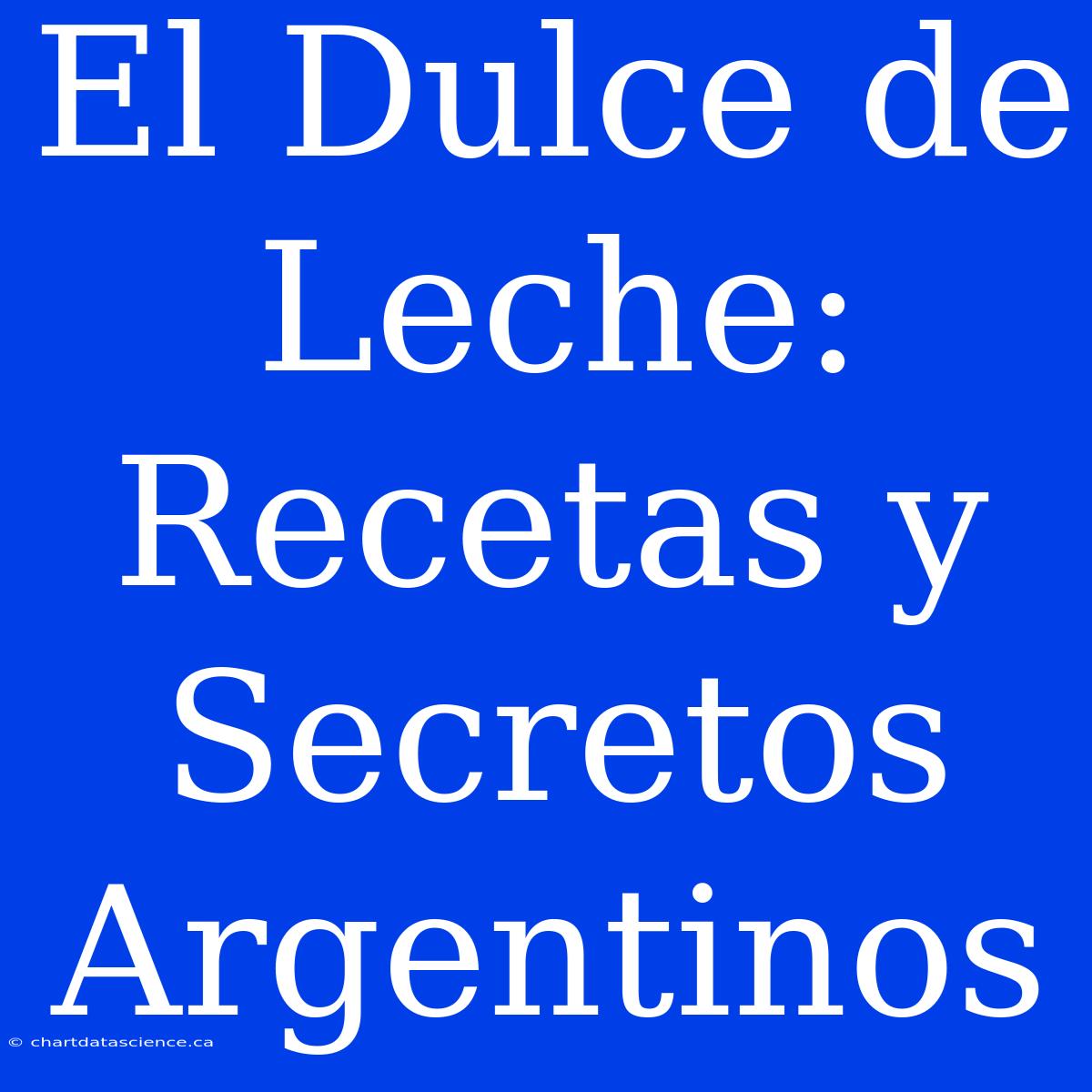 El Dulce De Leche: Recetas Y Secretos Argentinos