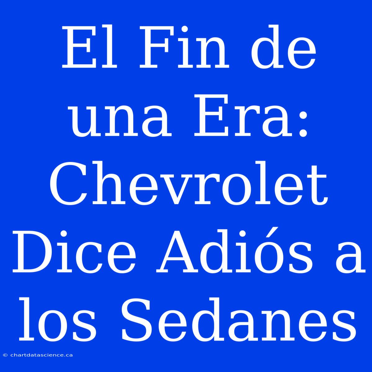 El Fin De Una Era: Chevrolet Dice Adiós A Los Sedanes