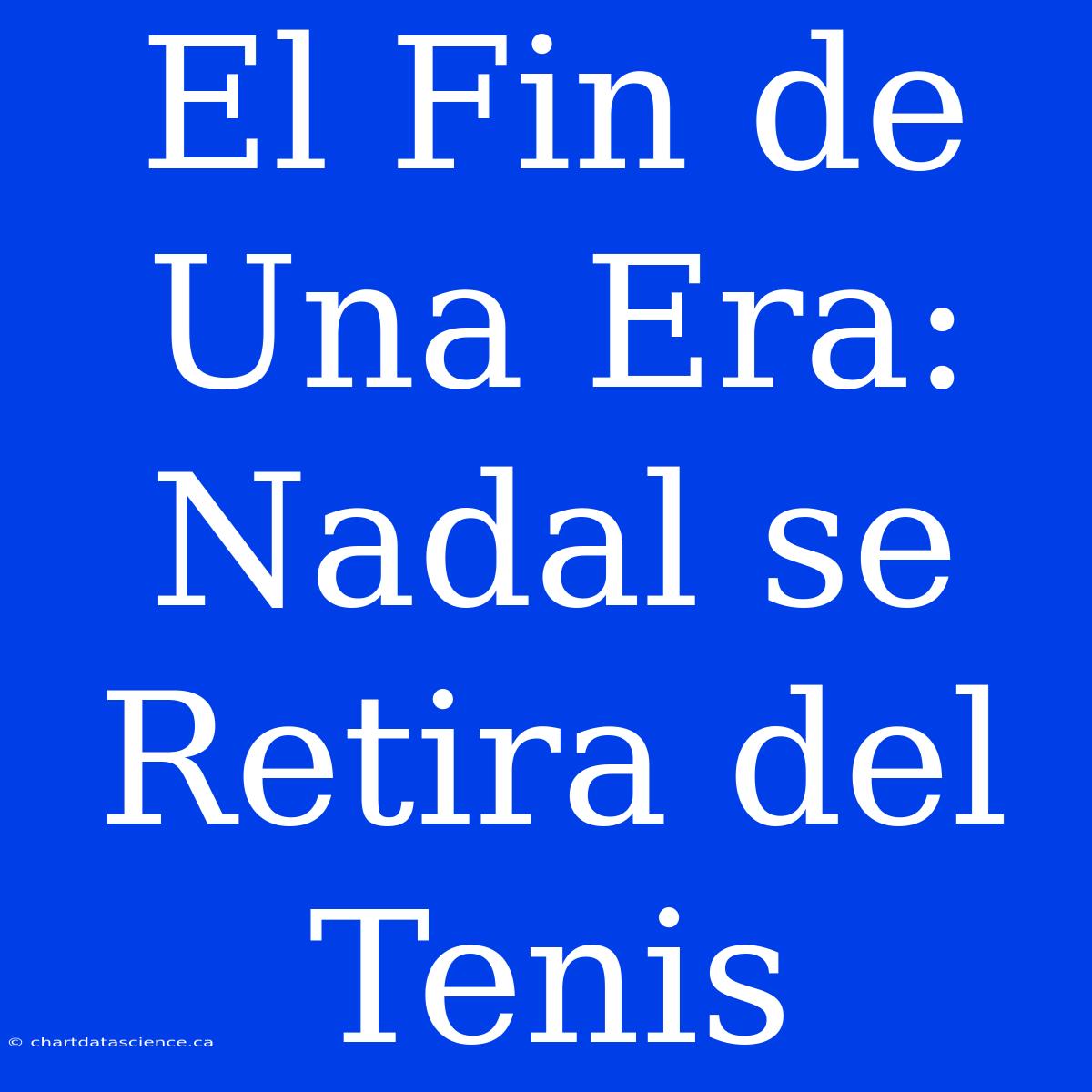 El Fin De Una Era: Nadal Se Retira Del Tenis