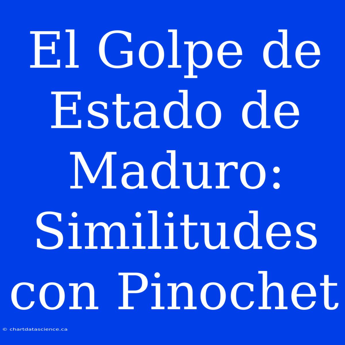 El Golpe De Estado De Maduro: Similitudes Con Pinochet