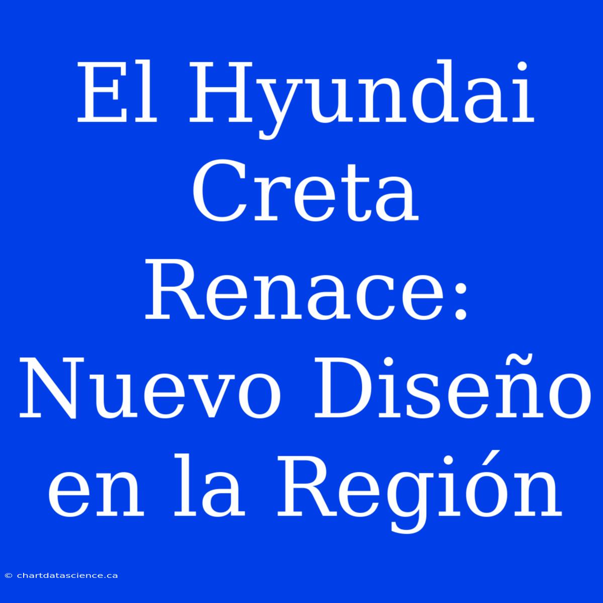 El Hyundai Creta Renace: Nuevo Diseño En La Región