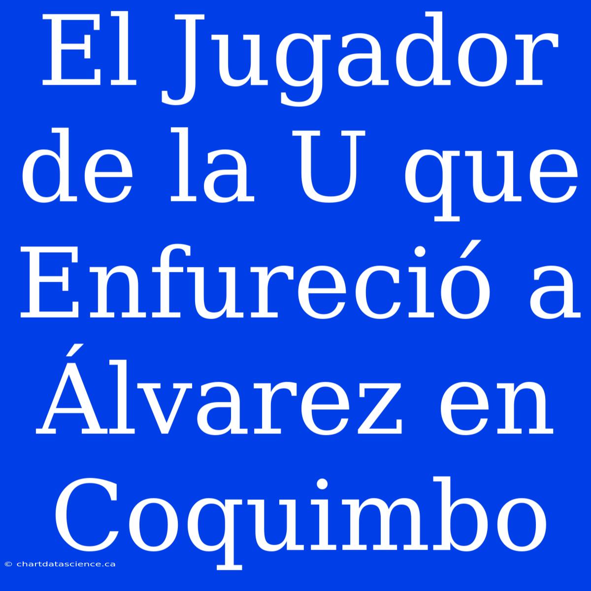 El Jugador De La U Que Enfureció A Álvarez En Coquimbo