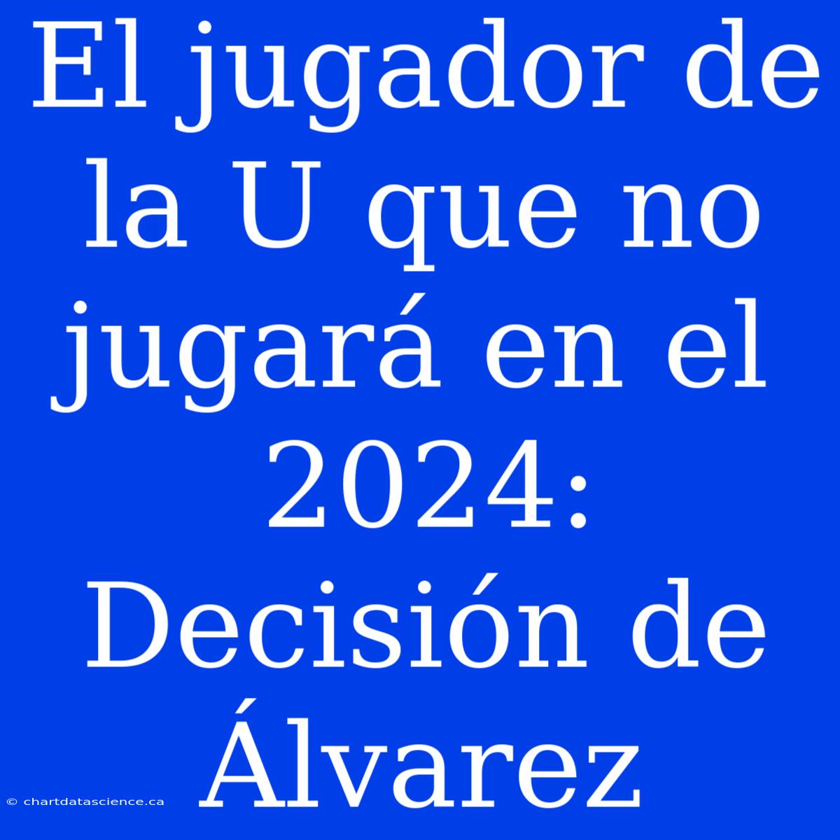 El Jugador De La U Que No Jugará En El 2024: Decisión De Álvarez