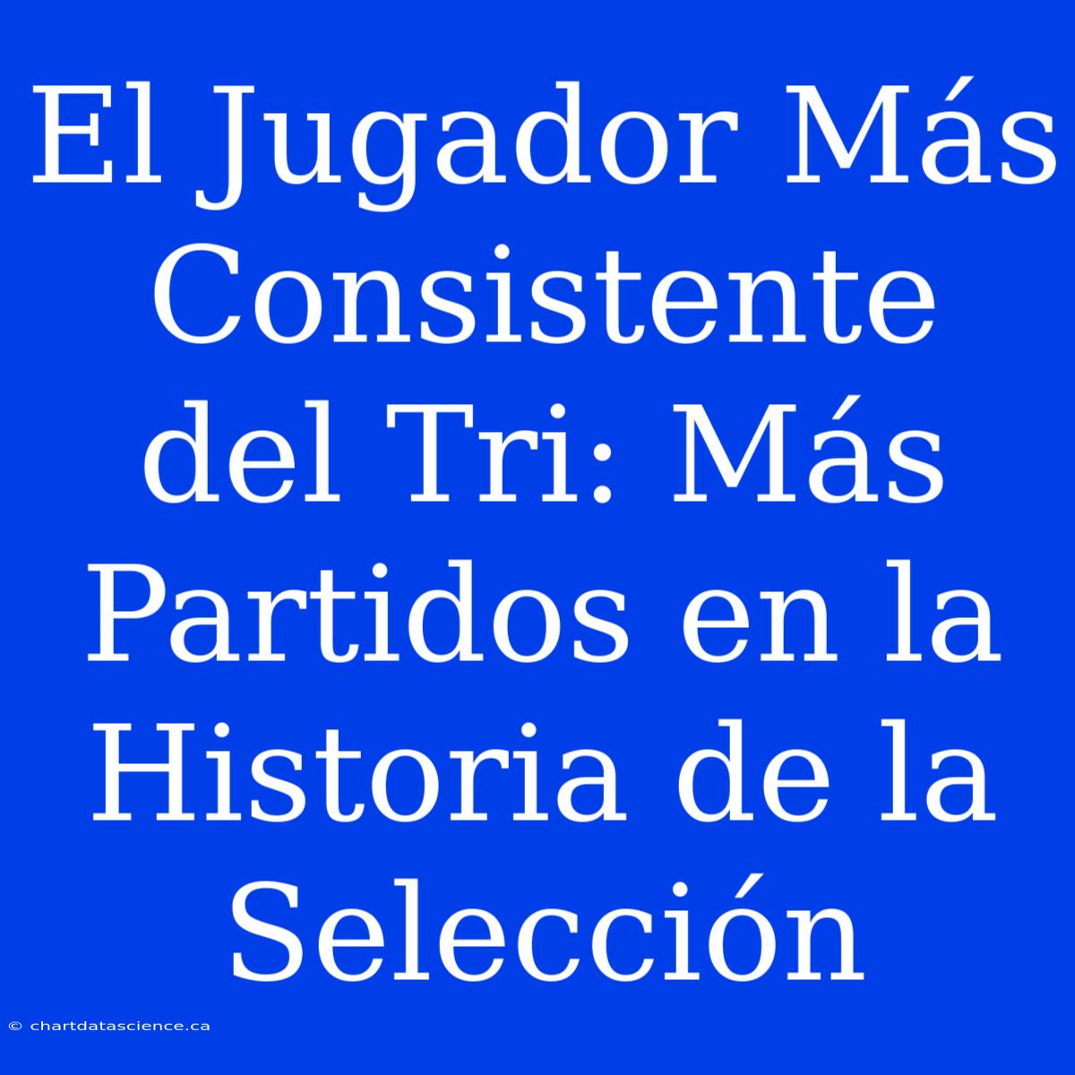 El Jugador Más Consistente Del Tri: Más Partidos En La Historia De La Selección