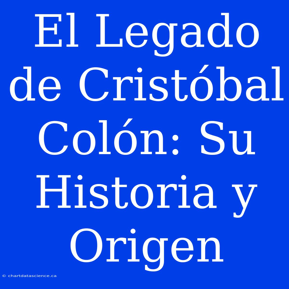 El Legado De Cristóbal Colón: Su Historia Y Origen