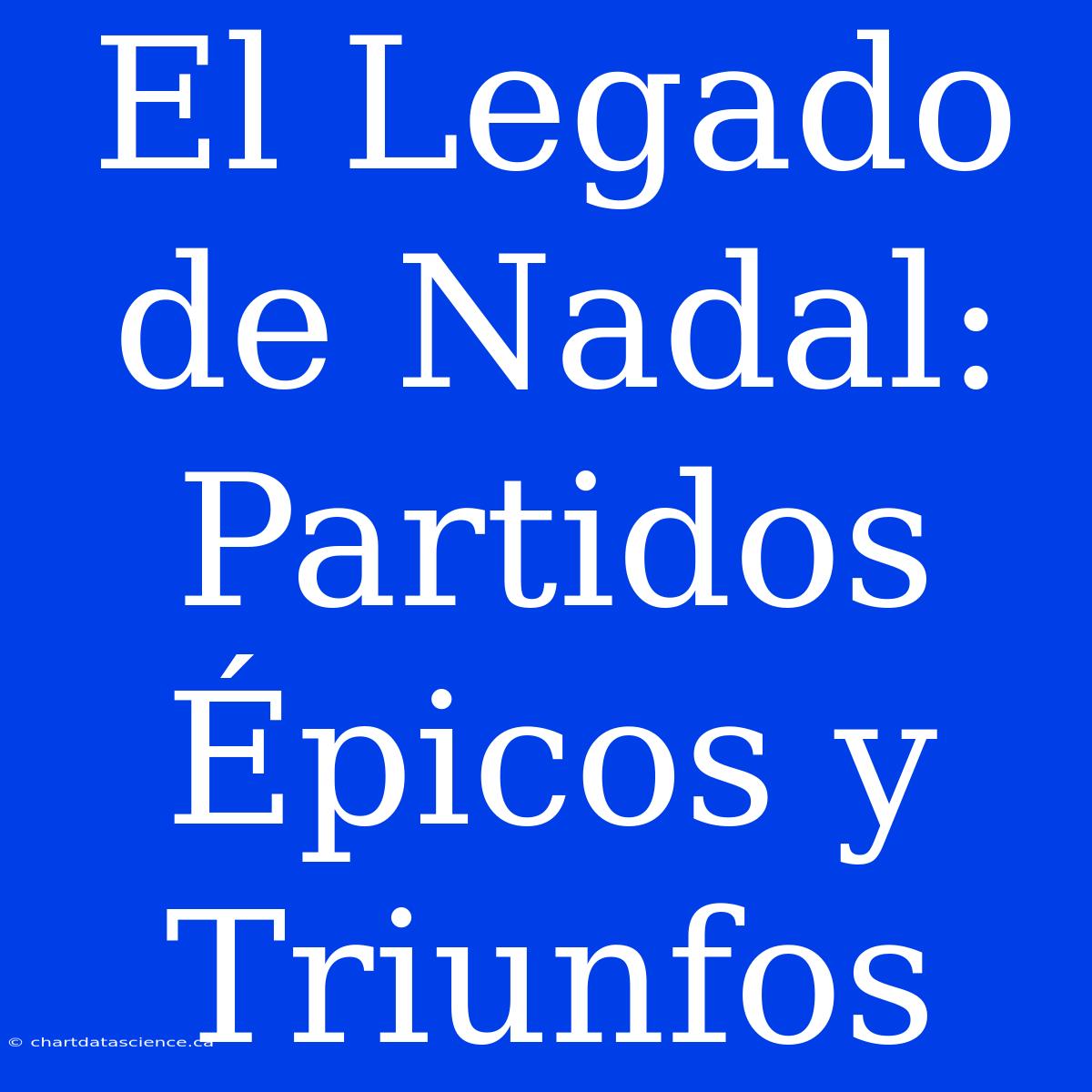 El Legado De Nadal: Partidos Épicos Y Triunfos