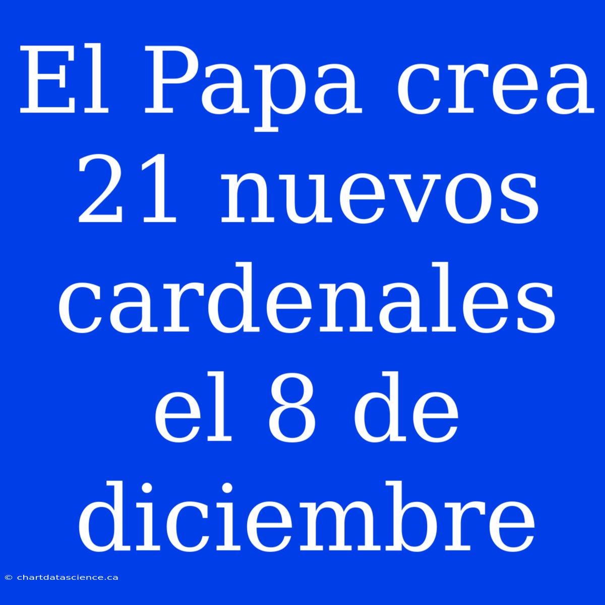 El Papa Crea 21 Nuevos Cardenales El 8 De Diciembre