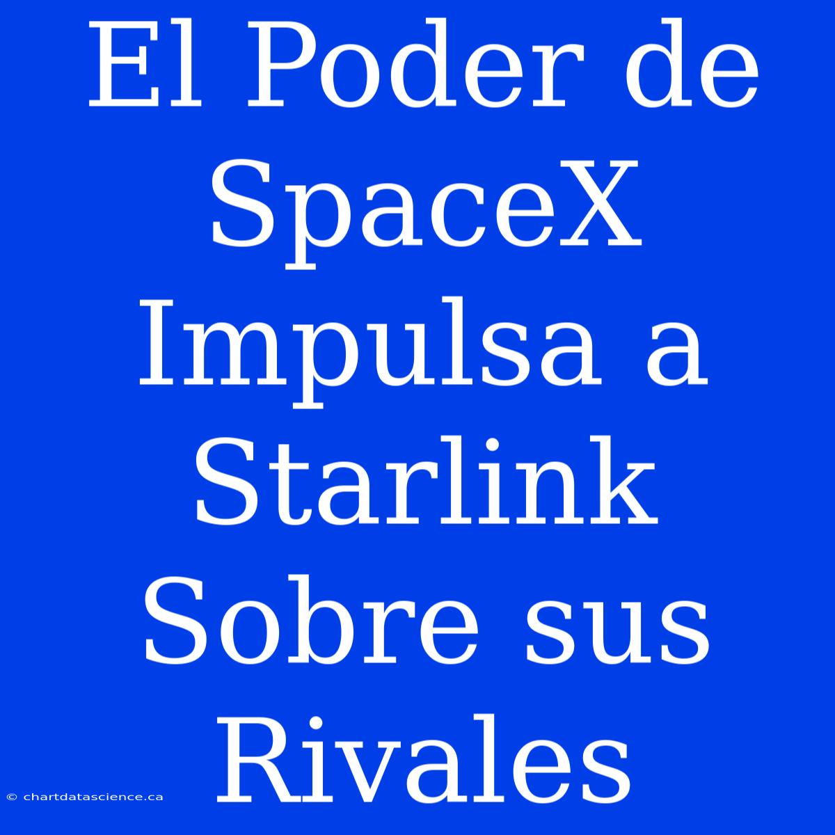 El Poder De SpaceX Impulsa A Starlink Sobre Sus Rivales