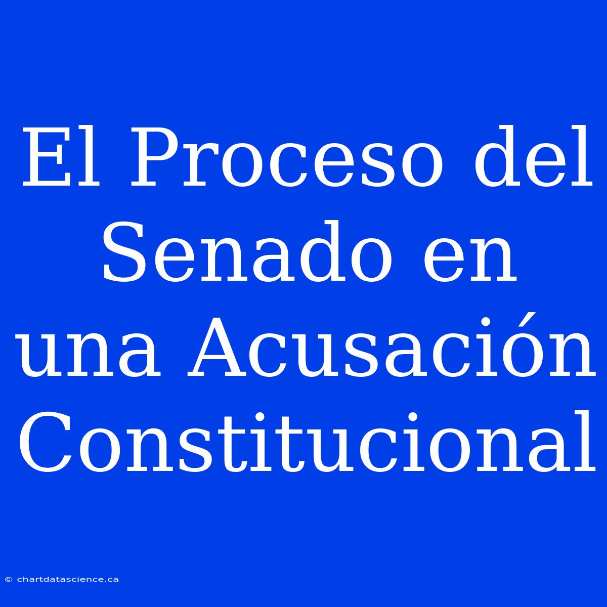 El Proceso Del Senado En Una Acusación Constitucional