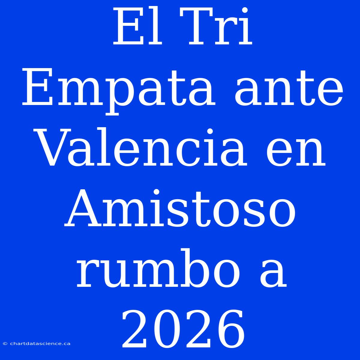 El Tri Empata Ante Valencia En Amistoso Rumbo A 2026