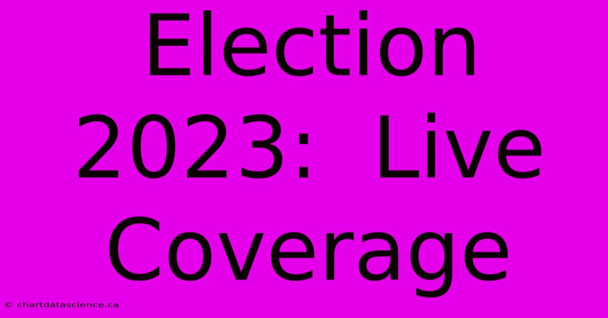 Election 2023:  Live Coverage 