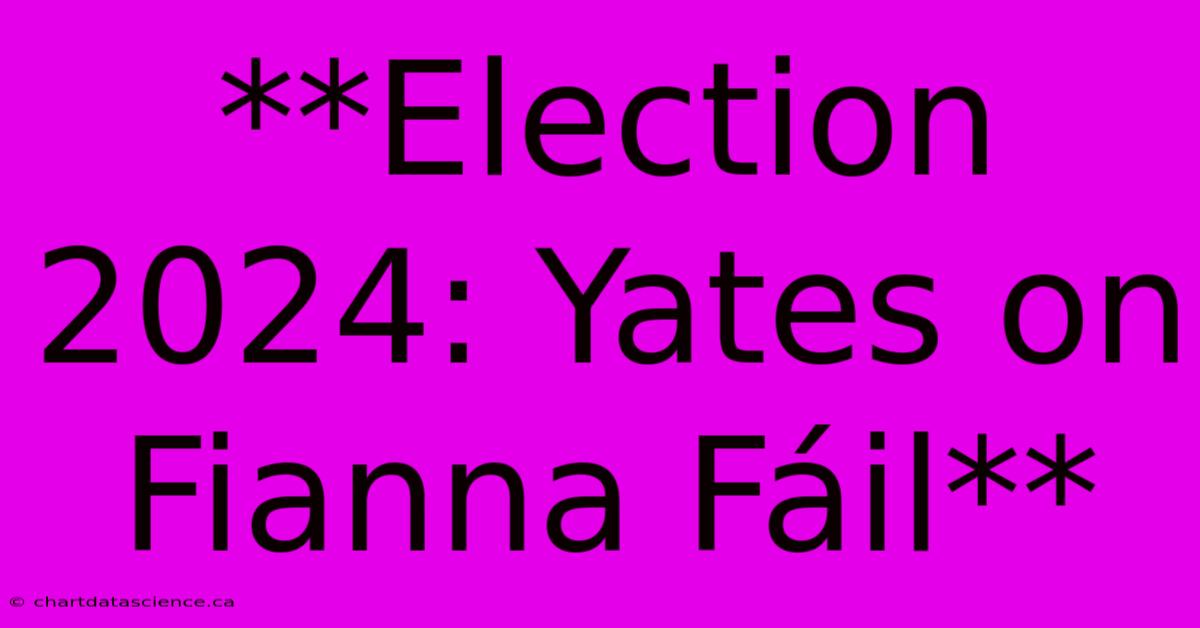 **Election 2024: Yates On Fianna Fáil**