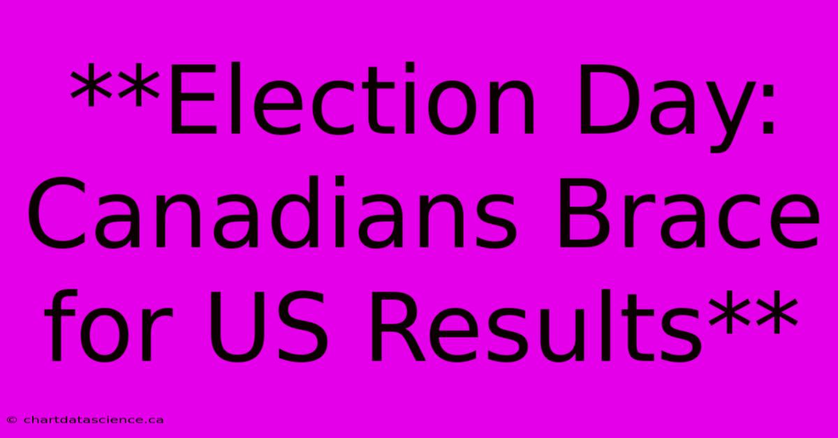 **Election Day: Canadians Brace For US Results**