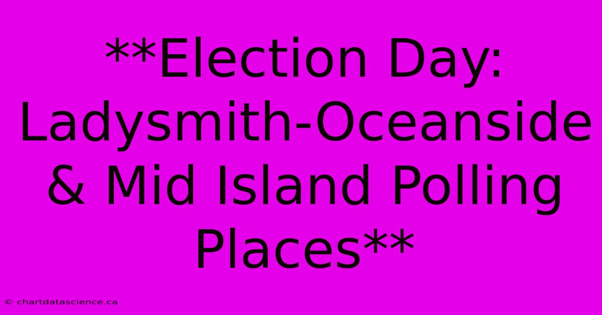 **Election Day: Ladysmith-Oceanside & Mid Island Polling Places** 