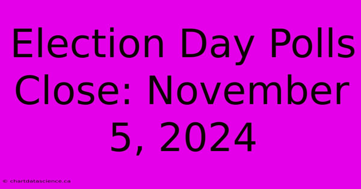 Election Day Polls Close: November 5, 2024