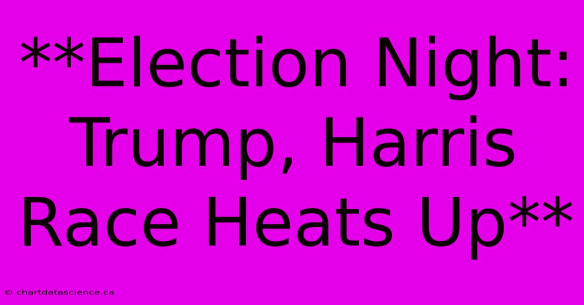 **Election Night: Trump, Harris Race Heats Up**