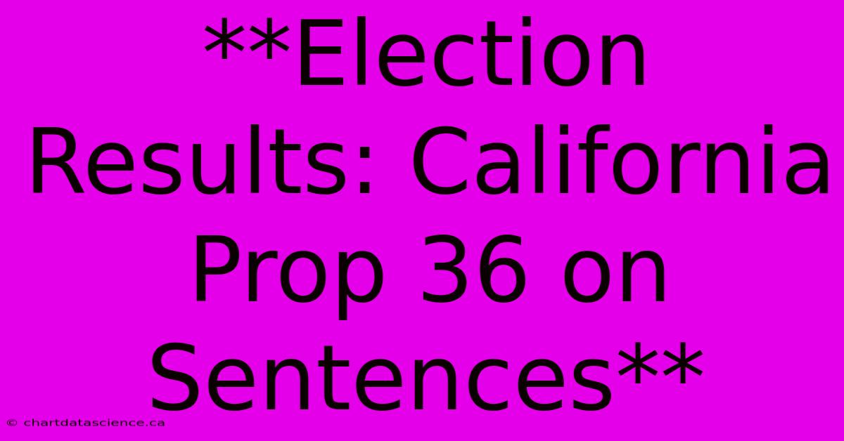 **Election Results: California Prop 36 On Sentences** 