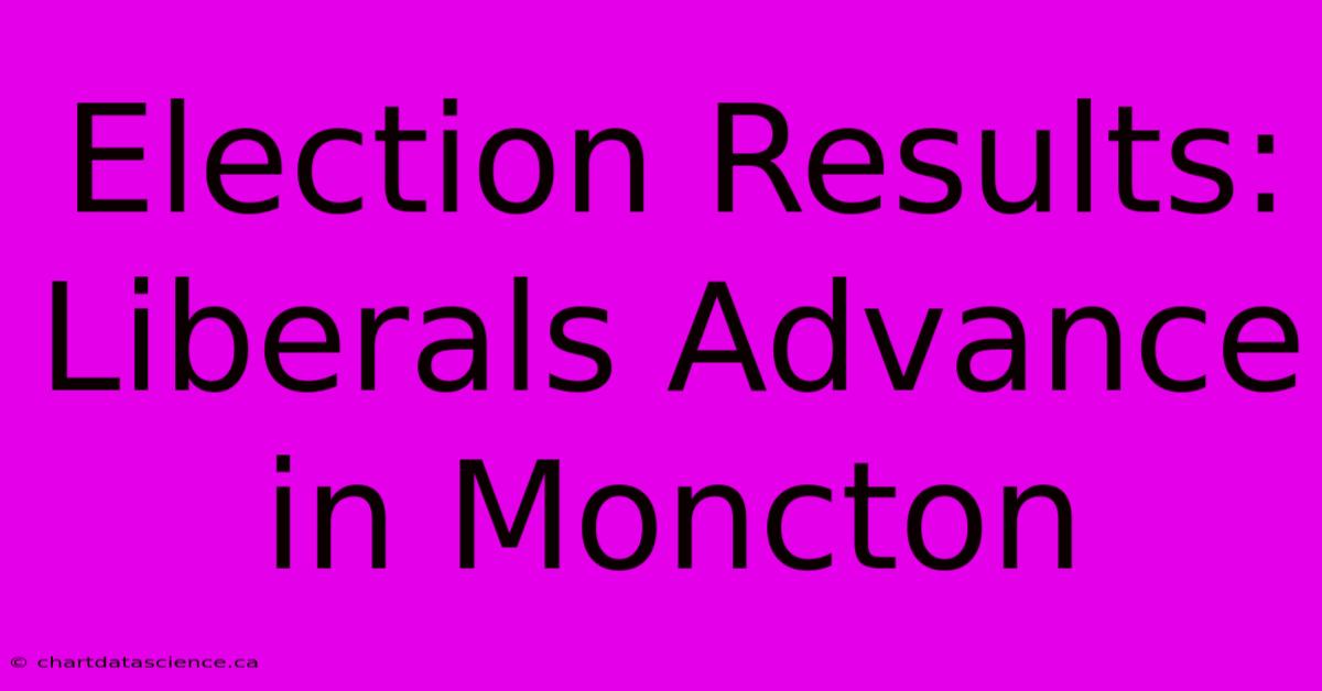 Election Results: Liberals Advance In Moncton