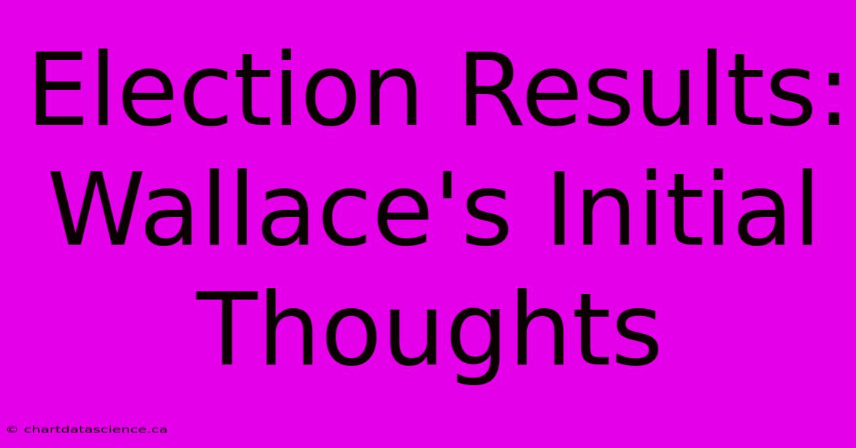 Election Results: Wallace's Initial Thoughts