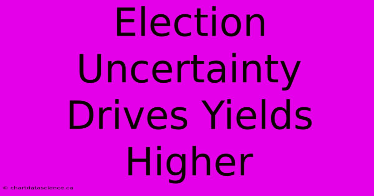 Election Uncertainty Drives Yields Higher 