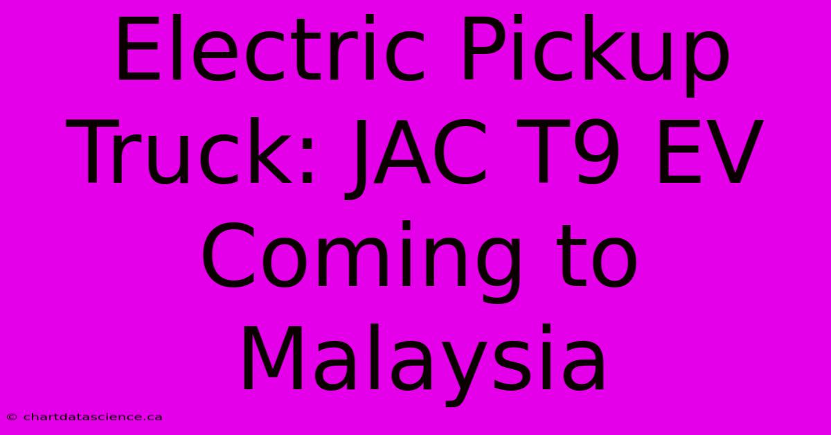 Electric Pickup Truck: JAC T9 EV Coming To Malaysia