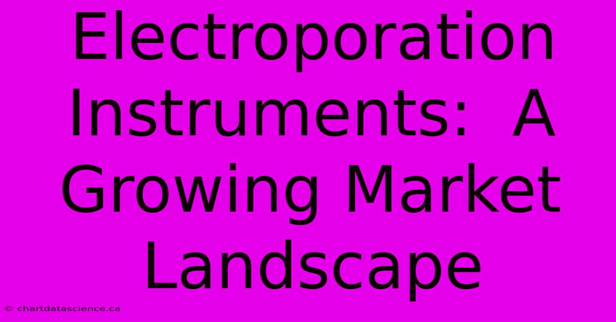 Electroporation Instruments:  A Growing Market Landscape 